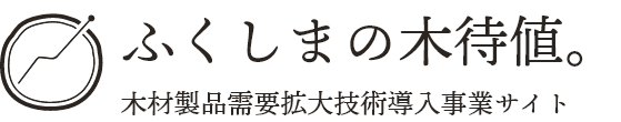 ふくしまの木待値。 木材製品需要拡大技術導入事業サイト
