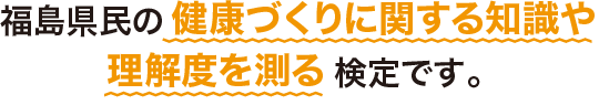福島県民の健康づくりに関する知識や理解度を測る検定です。（スマホ表示用画像）