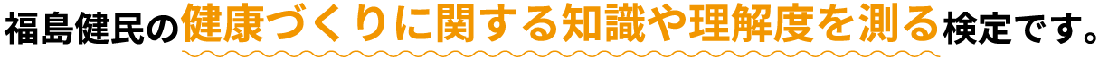 福島県民の健康づくりに関する知識や理解度を測る検定です。