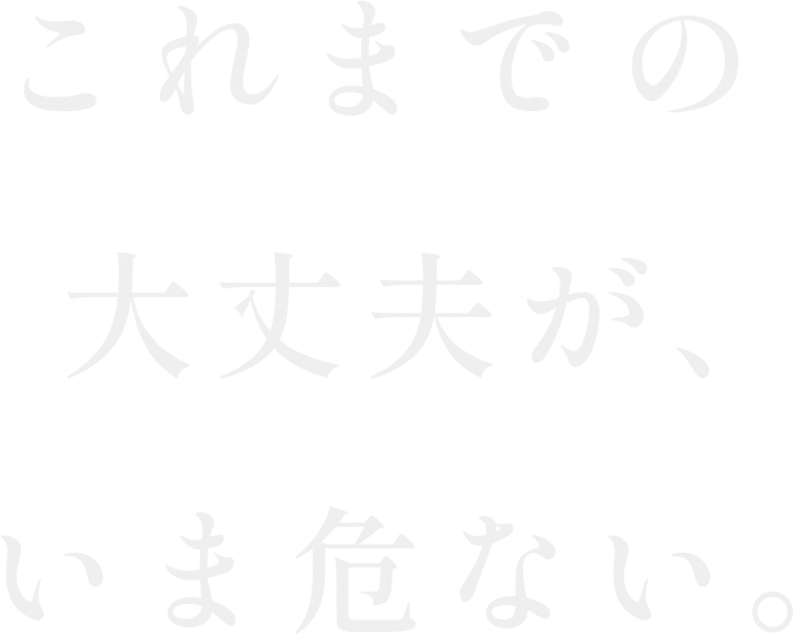これまでの大丈夫が、いま危ない。