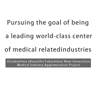Utsukushima (Beautiful Fukushima) Next-Generation Medical Industry Agglomeration Project