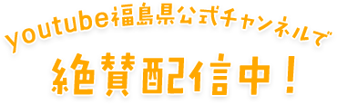 youtube福島県公式チャンネルで絶賛配信中！